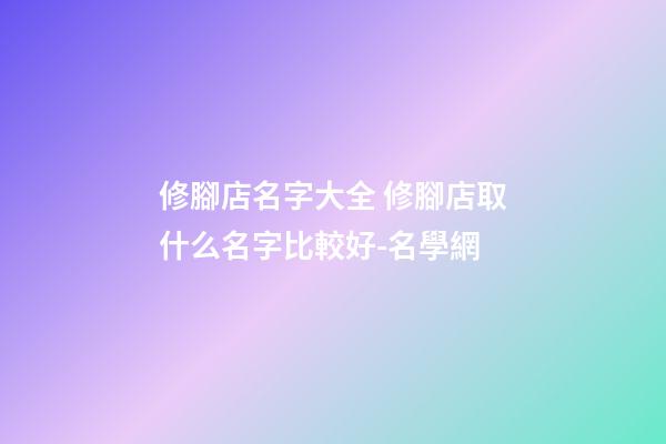修腳店名字大全 修腳店取什么名字比較好-名學網